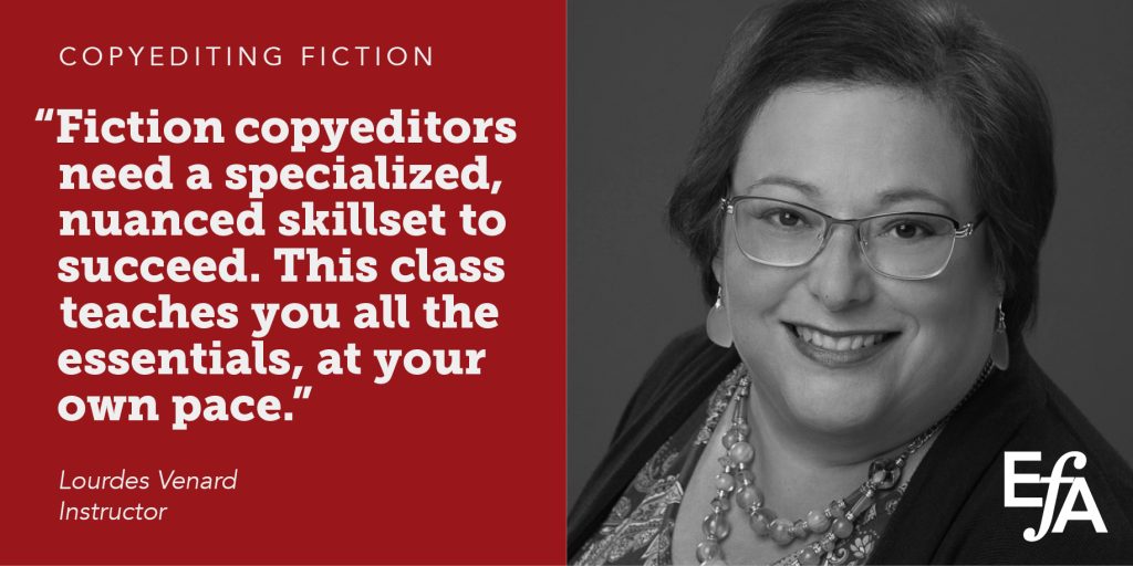 "Fiction copyeditors need a specialized, nuanced skillset to success. This class teachers you all the essentials, at your own pace." —Lourdes Venard, instructor