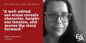 "A well-edited sex scene reveals character, heightens tension, and moves the story forward." —Megan Hennessey, instructor